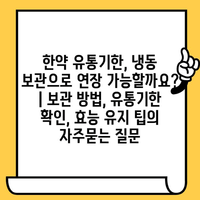 한약 유통기한, 냉동 보관으로 연장 가능할까요? | 보관 방법, 유통기한 확인, 효능 유지 팁