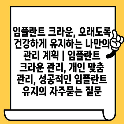 임플란트 크라운, 오래도록 건강하게 유지하는 나만의 관리 계획 | 임플란트 크라운 관리, 개인 맞춤 관리, 성공적인 임플란트 유지