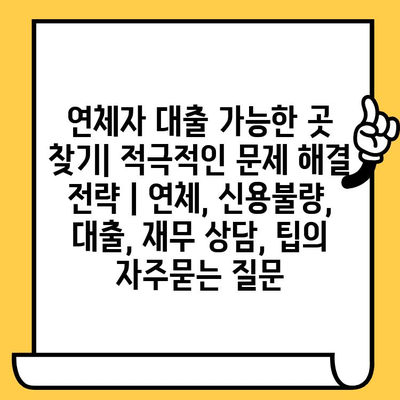 연체자 대출 가능한 곳 찾기| 적극적인 문제 해결 전략 | 연체, 신용불량, 대출, 재무 상담, 팁