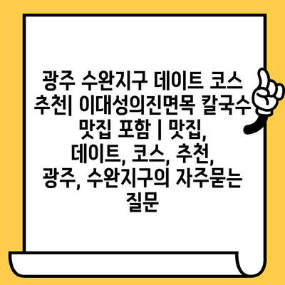 광주 수완지구 데이트 코스 추천| 이대성의진면목 칼국수 맛집 포함 | 맛집, 데이트, 코스, 추천, 광주, 수완지구