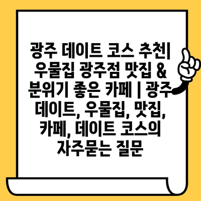 광주 데이트 코스 추천| 우물집 광주점 맛집 & 분위기 좋은 카페 | 광주 데이트, 우물집, 맛집, 카페, 데이트 코스
