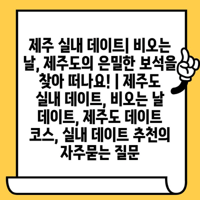 제주 실내 데이트| 비오는 날, 제주도의 은밀한 보석을 찾아 떠나요! | 제주도 실내 데이트, 비오는 날 데이트, 제주도 데이트 코스, 실내 데이트 추천