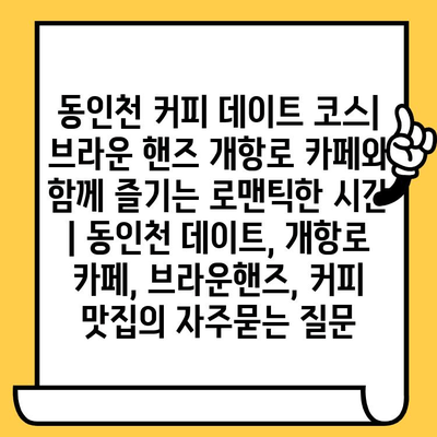 동인천 커피 데이트 코스| 브라운 핸즈 개항로 카페와 함께 즐기는 로맨틱한 시간 | 동인천 데이트, 개항로 카페, 브라운핸즈, 커피 맛집