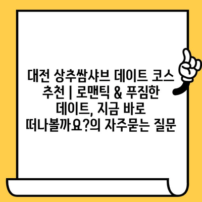 대전 상추쌈샤브 데이트 코스 추천 | 로맨틱 & 푸짐한 데이트, 지금 바로 떠나볼까요?