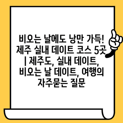 비오는 날에도 낭만 가득! 제주 실내 데이트 코스 5곳 | 제주도, 실내 데이트, 비오는 날 데이트, 여행