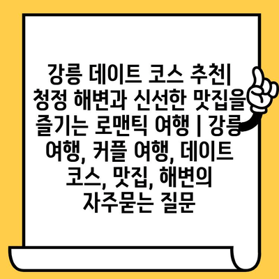 강릉 데이트 코스 추천| 청정 해변과 신선한 맛집을 즐기는 로맨틱 여행 | 강릉 여행, 커플 여행, 데이트 코스, 맛집, 해변