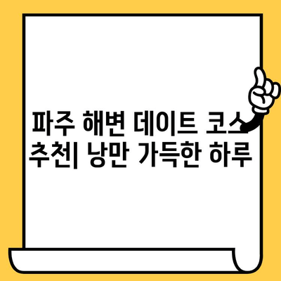 파주 해변 데이트 코스 추천| 낭만 가득한 하루 | 파주 데이트, 해변, 커플 여행, 가볼만한 곳