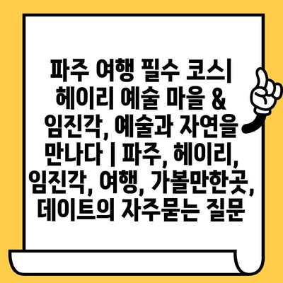 파주 여행 필수 코스| 헤이리 예술 마을 & 임진각, 예술과 자연을 만나다 | 파주, 헤이리, 임진각, 여행, 가볼만한곳, 데이트