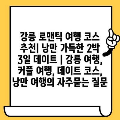 강릉 로맨틱 여행 코스 추천| 낭만 가득한 2박 3일 데이트 | 강릉 여행, 커플 여행, 데이트 코스, 낭만 여행