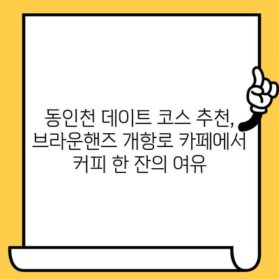 브라운핸즈 개항로 카페에서 즐기는 동인천 커피 데이트 | 인천, 커피 맛집, 데이트 코스, 분위기 좋은 카페