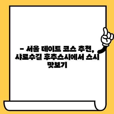 샤로수길 후추스시 점심 데이트| 맛있는 일본식 즐기기 | 서울 맛집, 데이트 코스, 스시 추천