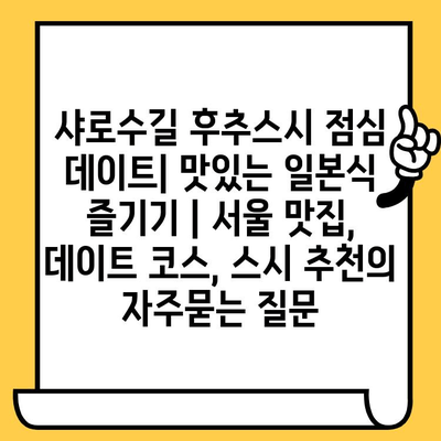 샤로수길 후추스시 점심 데이트| 맛있는 일본식 즐기기 | 서울 맛집, 데이트 코스, 스시 추천