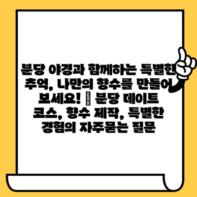 분당 야경과 함께하는 특별한 추억, 나만의 향수를 만들어 보세요! | 분당 데이트 코스, 향수 제작, 특별한 경험