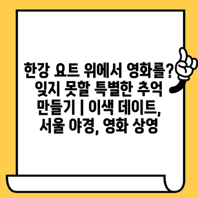 한강 요트 위에서 영화를? 잊지 못할 특별한 추억 만들기 | 이색 데이트, 서울 야경, 영화 상영