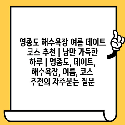 영종도 해수욕장 여름 데이트 코스 추천 | 낭만 가득한 하루 | 영종도, 데이트, 해수욕장, 여름, 코스 추천