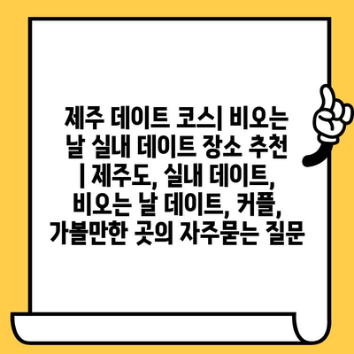 제주 데이트 코스| 비오는 날 실내 데이트 장소 추천 | 제주도, 실내 데이트, 비오는 날 데이트, 커플, 가볼만한 곳