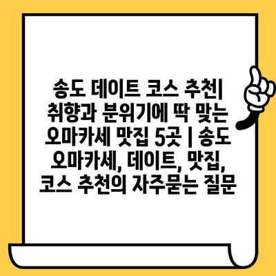 송도 데이트 코스 추천| 취향과 분위기에 딱 맞는 오마카세 맛집 5곳 | 송도 오마카세, 데이트, 맛집, 코스 추천