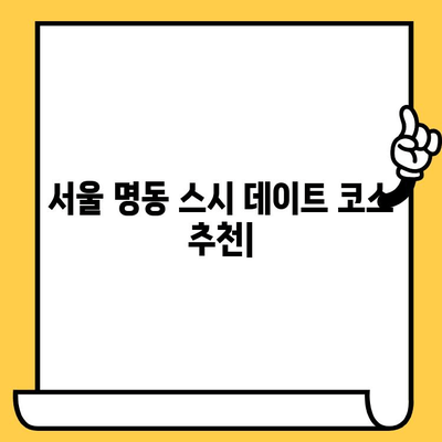 서울 명동 스시 데이트 코스 추천| 로맨틱 분위기부터 가성비까지 | 명동 맛집, 데이트 코스, 스시 맛집, 커플 데이트