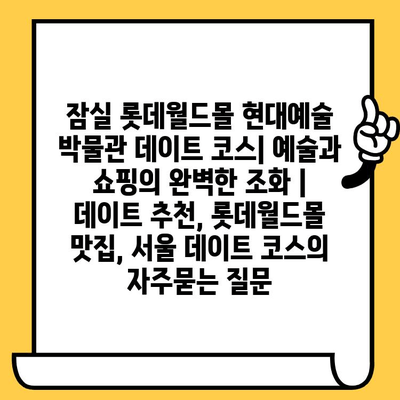 잠실 롯데월드몰 현대예술 박물관 데이트 코스| 예술과 쇼핑의 완벽한 조화 | 데이트 추천, 롯데월드몰 맛집, 서울 데이트 코스