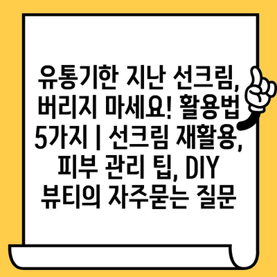 유통기한 지난 선크림, 버리지 마세요! 활용법 5가지 | 선크림 재활용, 피부 관리 팁, DIY 뷰티