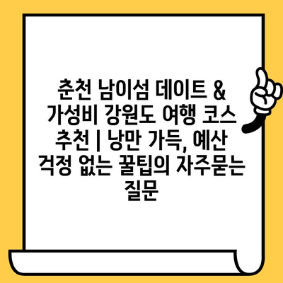 춘천 남이섬 데이트 & 가성비 강원도 여행 코스 추천 | 낭만 가득, 예산 걱정 없는 꿀팁