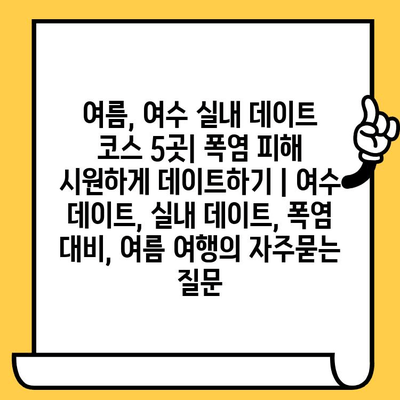 여름, 여수 실내 데이트 코스 5곳| 폭염 피해 시원하게 데이트하기 | 여수 데이트, 실내 데이트, 폭염 대비, 여름 여행