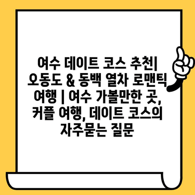 여수 데이트 코스 추천| 오동도 & 동백 열차 로맨틱 여행 | 여수 가볼만한 곳, 커플 여행, 데이트 코스