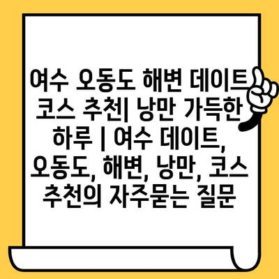 여수 오동도 해변 데이트 코스 추천| 낭만 가득한 하루 | 여수 데이트, 오동도, 해변, 낭만, 코스 추천