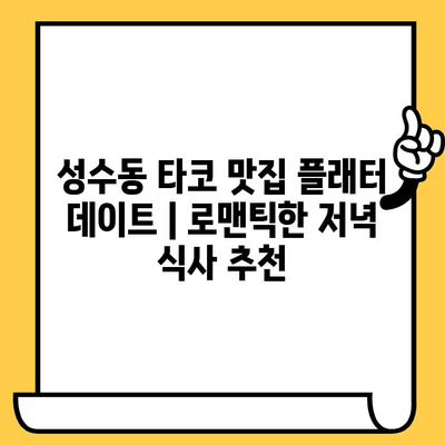 성수동 타코 맛집 플래터 데이트| 로맨틱한 저녁 식사 추천 | 성수 데이트, 타코 맛집, 플래터, 서울 데이트