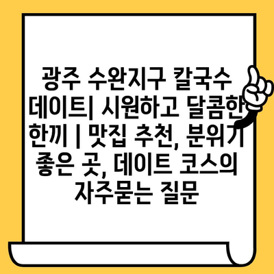 광주 수완지구 칼국수 데이트| 시원하고 달콤한 한끼 | 맛집 추천, 분위기 좋은 곳, 데이트 코스