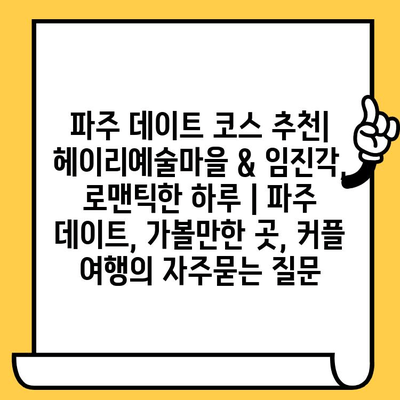 파주 데이트 코스 추천| 헤이리예술마을 & 임진각, 로맨틱한 하루 | 파주 데이트, 가볼만한 곳, 커플 여행