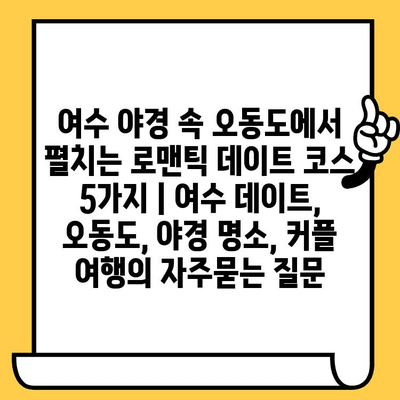 여수 야경 속 오동도에서 펼치는 로맨틱 데이트 코스 5가지 | 여수 데이트, 오동도, 야경 명소, 커플 여행