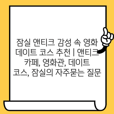 잠실 앤티크 감성 속 영화 데이트 코스 추천 | 앤티크 카페, 영화관, 데이트 코스, 잠실