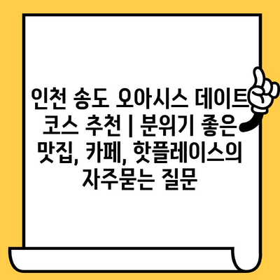 인천 송도 오아시스 데이트 코스 추천 | 분위기 좋은 맛집, 카페, 핫플레이스