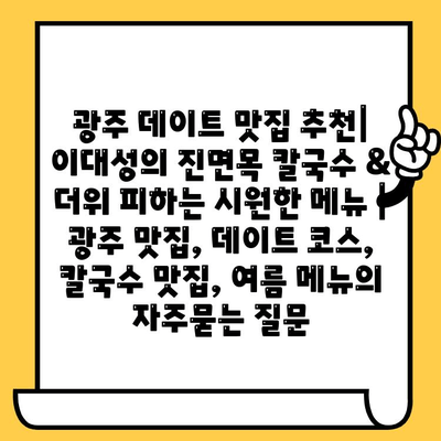 광주 데이트 맛집 추천| 이대성의 진면목 칼국수 & 더위 피하는 시원한 메뉴 | 광주 맛집, 데이트 코스, 칼국수 맛집, 여름 메뉴