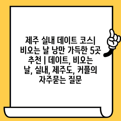 제주 실내 데이트 코스| 비오는 날 낭만 가득한 5곳 추천 | 데이트, 비오는 날, 실내, 제주도, 커플