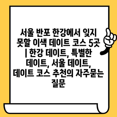 서울 반포 한강에서 잊지 못할 이색 데이트 코스 5곳 | 한강 데이트, 특별한 데이트, 서울 데이트, 데이트 코스 추천