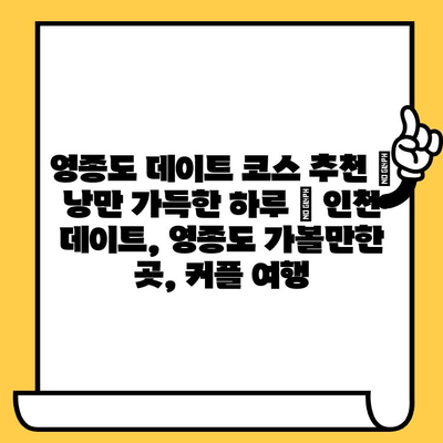 영종도 데이트 코스 추천| 낭만 가득한 하루 | 인천 데이트, 영종도 가볼만한 곳, 커플 여행