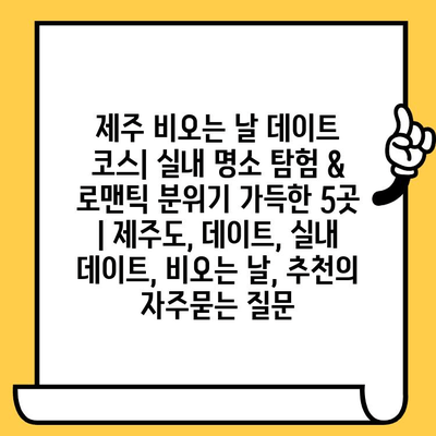 제주 비오는 날 데이트 코스| 실내 명소 탐험 & 로맨틱 분위기 가득한 5곳 | 제주도, 데이트, 실내 데이트, 비오는 날, 추천