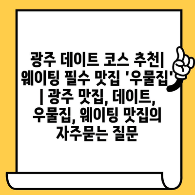 광주 데이트 코스 추천| 웨이팅 필수 맛집 