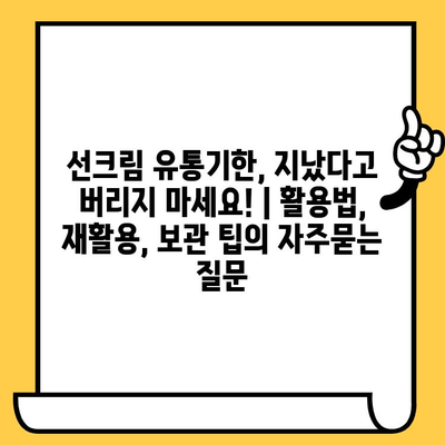 선크림 유통기한, 지났다고 버리지 마세요! | 활용법, 재활용, 보관 팁