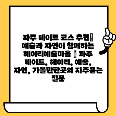 파주 데이트 코스 추천| 예술과 자연이 함께하는 헤이리예술마을 | 파주 데이트, 헤이리, 예술, 자연, 가볼만한곳