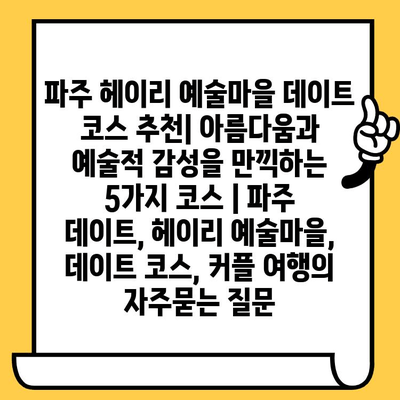 파주 헤이리 예술마을 데이트 코스 추천| 아름다움과 예술적 감성을 만끽하는 5가지 코스 | 파주 데이트, 헤이리 예술마을, 데이트 코스, 커플 여행