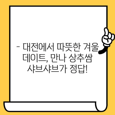 대전 데이트 코스 추천| 만나 상추쌈 샤브와 함께 따뜻한 겨울 데이트 | 대전 맛집, 데이트 코스, 샤브샤브, 겨울 데이트