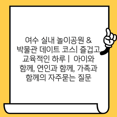 여수 실내 놀이공원 & 박물관 데이트 코스| 즐겁고 교육적인 하루 |  아이와 함께, 연인과 함께, 가족과 함께