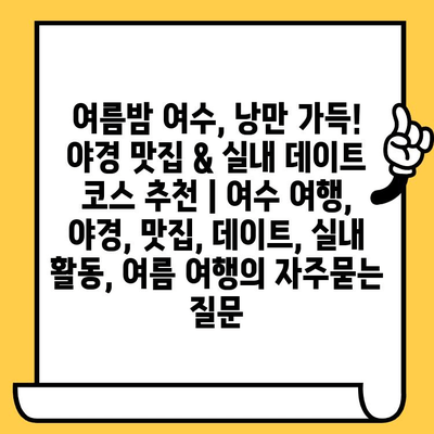 여름밤 여수, 낭만 가득! 야경 맛집 & 실내 데이트 코스 추천 | 여수 여행, 야경, 맛집, 데이트, 실내 활동, 여름 여행