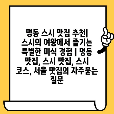 명동 스시 맛집 추천| 스시의 여왕에서 즐기는 특별한 미식 경험 | 명동 맛집, 스시 맛집, 스시 코스, 서울 맛집