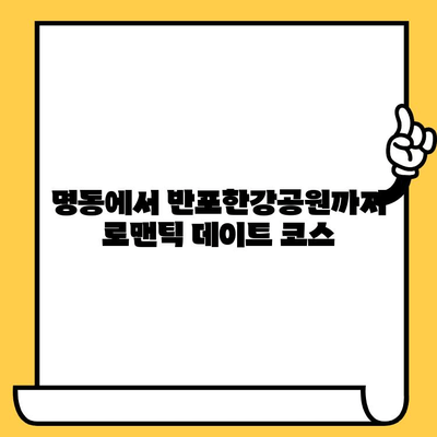 명동에서 반포한강공원까지, 로맨틱 데이트 코스 추천 | 서울 데이트, 명동 맛집, 한강 공원, 데이트 코스