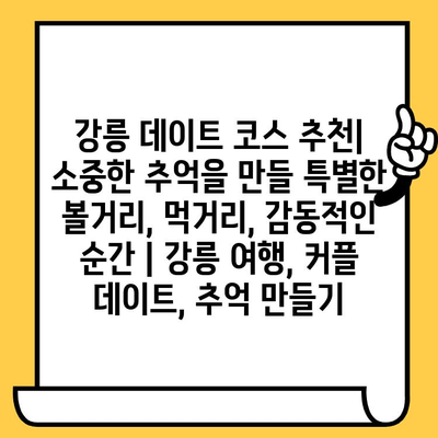 강릉 데이트 코스 추천| 소중한 추억을 만들 특별한 볼거리, 먹거리, 감동적인 순간 | 강릉 여행, 커플 데이트, 추억 만들기