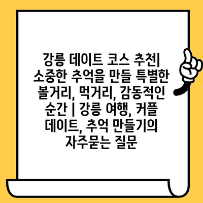 강릉 데이트 코스 추천| 소중한 추억을 만들 특별한 볼거리, 먹거리, 감동적인 순간 | 강릉 여행, 커플 데이트, 추억 만들기